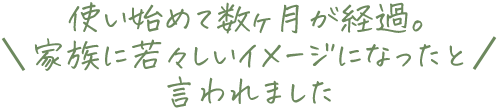 使い始めて数ヶ月が経過。家族に若々しいイメージになったと言われました