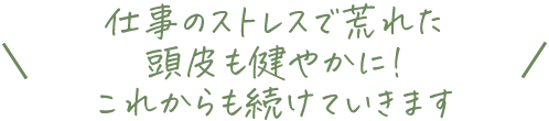 仕事のストレスで荒れた頭皮も健やかに!これからも続けていきます